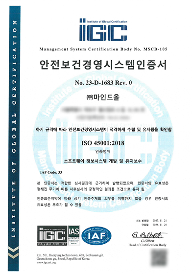 안전보건경영시스템인증서 No.23-D-1683 Rev.0 (주)마인드올, 하기 규격에 따라 환경경영시스템이 적격하게 수립 및 유지됨을 확인함. ISO 45001:2018, 인증범위 소프트웨어 정보시스템 개발 및 유지보수. IAF Code: 33. 본 인증서는 적합한 심사결과에 근거하여 발행되었으며, 인증서의 유효성은 정해진 주기에 따른 사후심사의 긍정적인 결과를 조건으로 유지 됨. 인증표준계약에 따라 상기 인증주체의 의무를 이행하지 않을 경우 인증서의 유효성은 무효가 될 수 있음. 최초발행일: 2023.11.21, 만료일: 2026.11.20. G.Gilbert